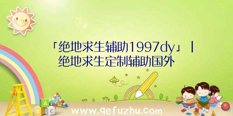 「绝地求生辅助1997dy」|绝地求生定制辅助国外